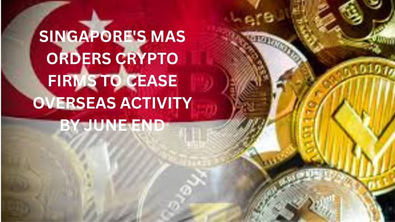 Crypto News 39 Singapore's MAS orders crypto firms to cease overseas activity by June end